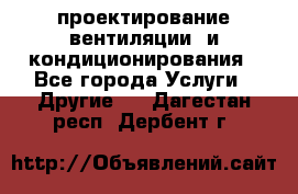 проектирование вентиляции  и кондиционирования - Все города Услуги » Другие   . Дагестан респ.,Дербент г.